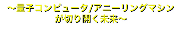 ～量子コンピュータ/アニーリングマシンが切り開く未来～