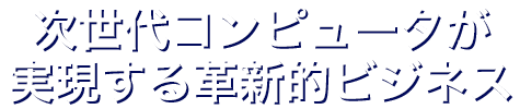 次世代コンピュータが実現する革新的ビジネス